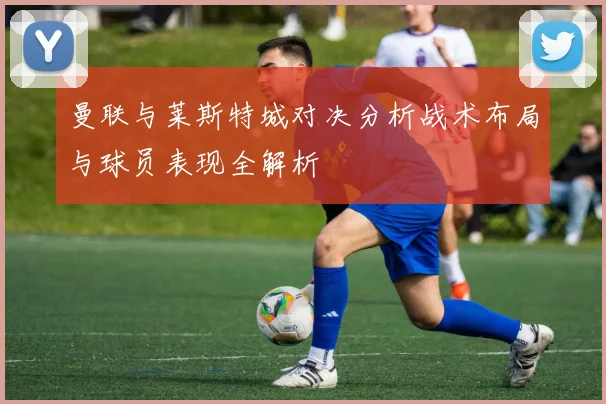 曼联与莱斯特城对决分析战术布局与球员表现全解析