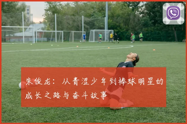 朱俊龙：从青涩少年到棒球明星的成长之路与奋斗故事