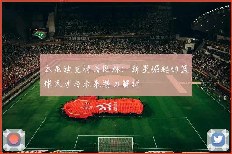 本尼迪克特马图林：新星崛起的篮球天才与未来潜力解析