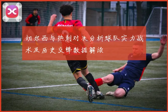 切尔西与热刺对决分析球队实力战术及历史交锋数据解读