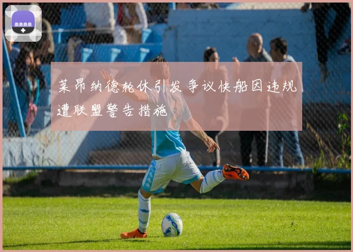 莱昂纳德轮休引发争议快船因违规遭联盟警告措施