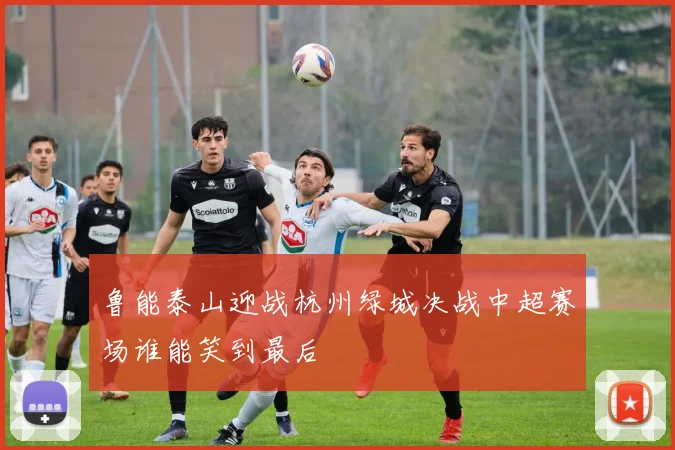 鲁能泰山迎战杭州绿城决战中超赛场谁能笑到最后