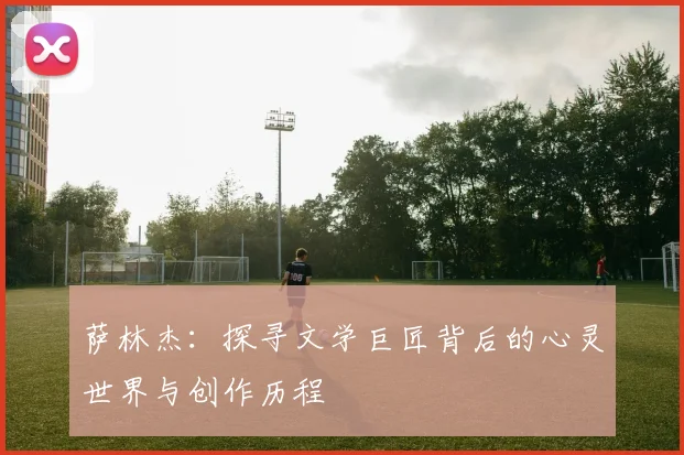 萨林杰：探寻文学巨匠背后的心灵世界与创作历程