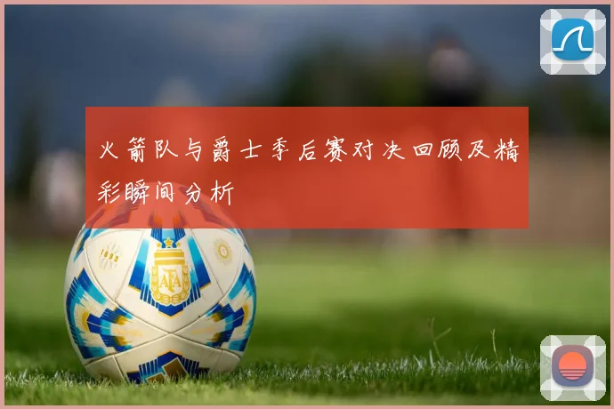 火箭队与爵士季后赛对决回顾及精彩瞬间分析