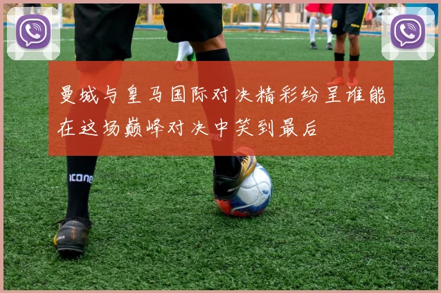 曼城与皇马国际对决精彩纷呈谁能在这场巅峰对决中笑到最后