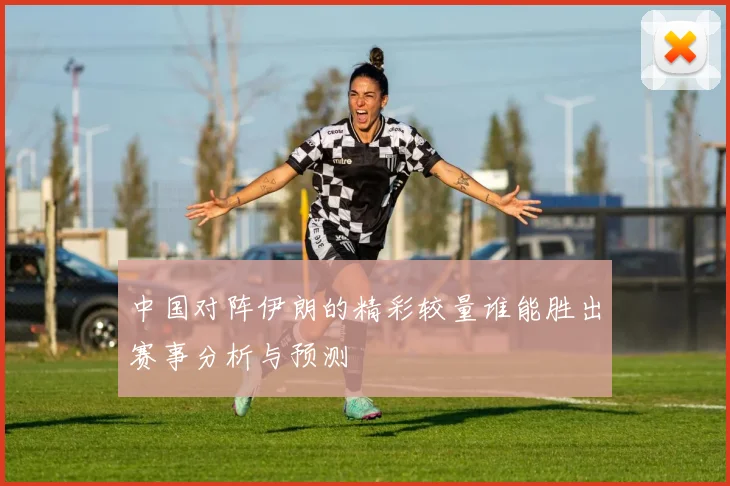 中国对阵伊朗的精彩较量谁能胜出赛事分析与预测
